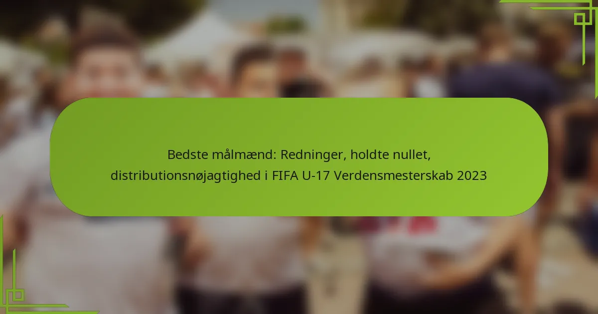Bedste målmænd: Redninger, holdte nullet, distributionsnøjagtighed i FIFA U-17 Verdensmesterskab 2023
