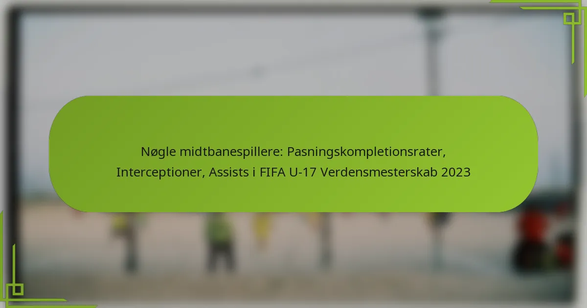 Nøgle midtbanespillere: Pasningskompletionsrater, Interceptioner, Assists i FIFA U-17 Verdensmesterskab 2023