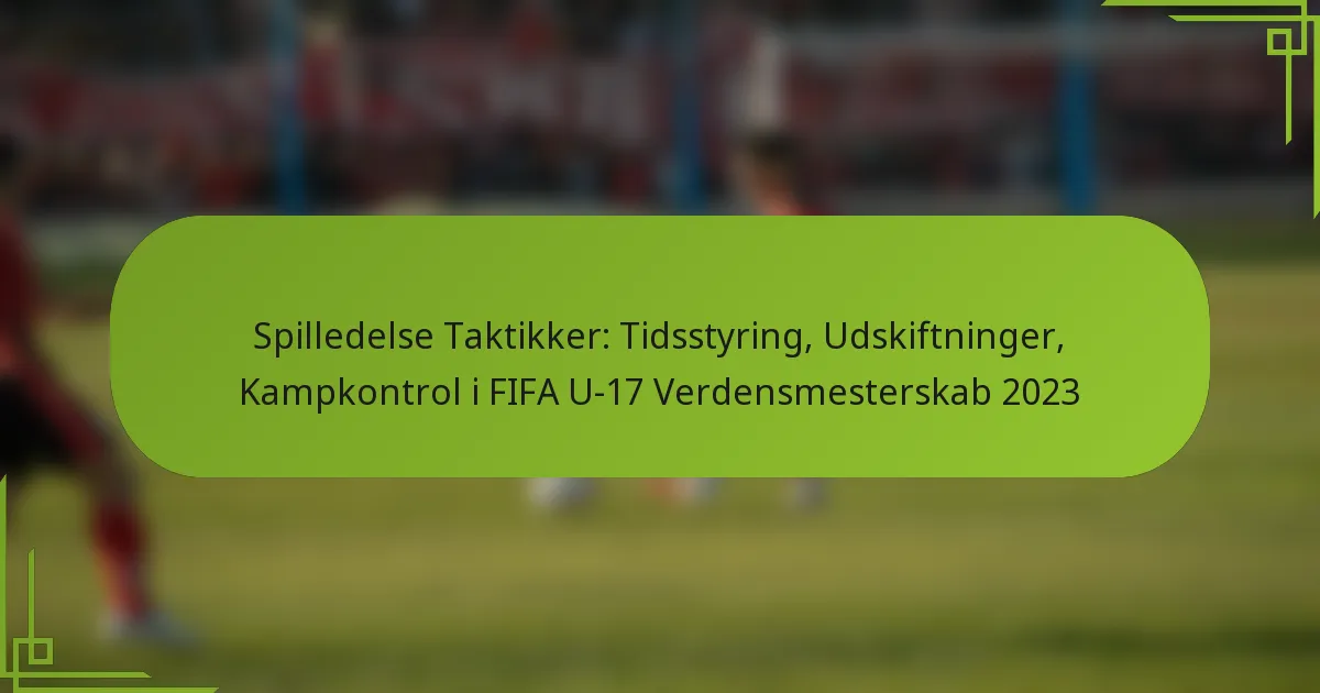 Spilledelse Taktikker: Tidsstyring, Udskiftninger, Kampkontrol i FIFA U-17 Verdensmesterskab 2023