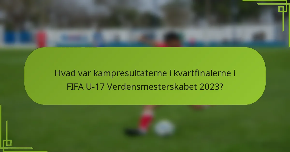 Hvad var kampresultaterne i kvartfinalerne i FIFA U-17 Verdensmesterskabet 2023?