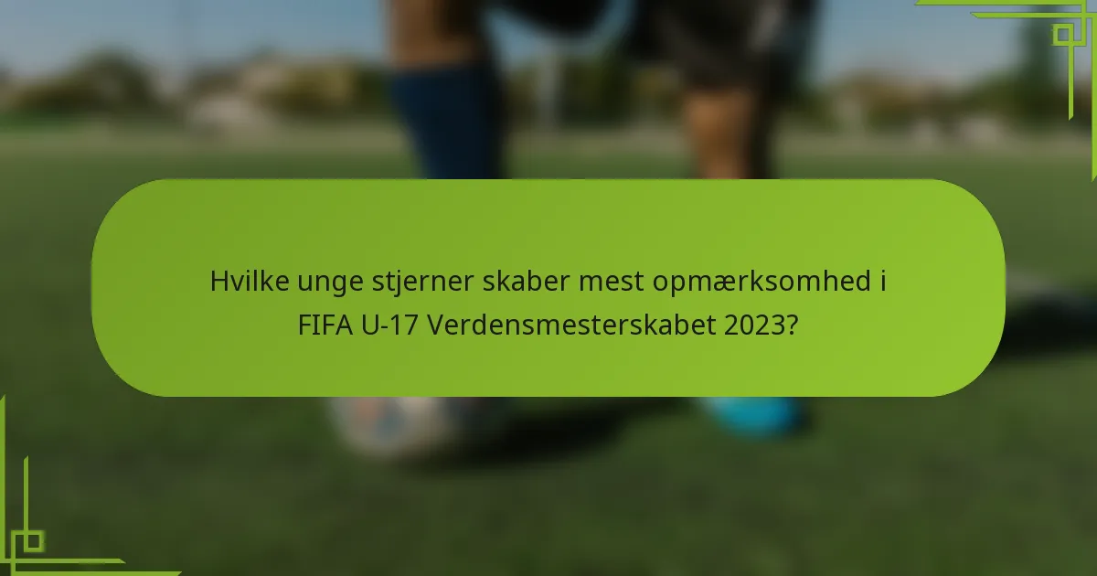 Hvilke unge stjerner skaber mest opmærksomhed i FIFA U-17 Verdensmesterskabet 2023?