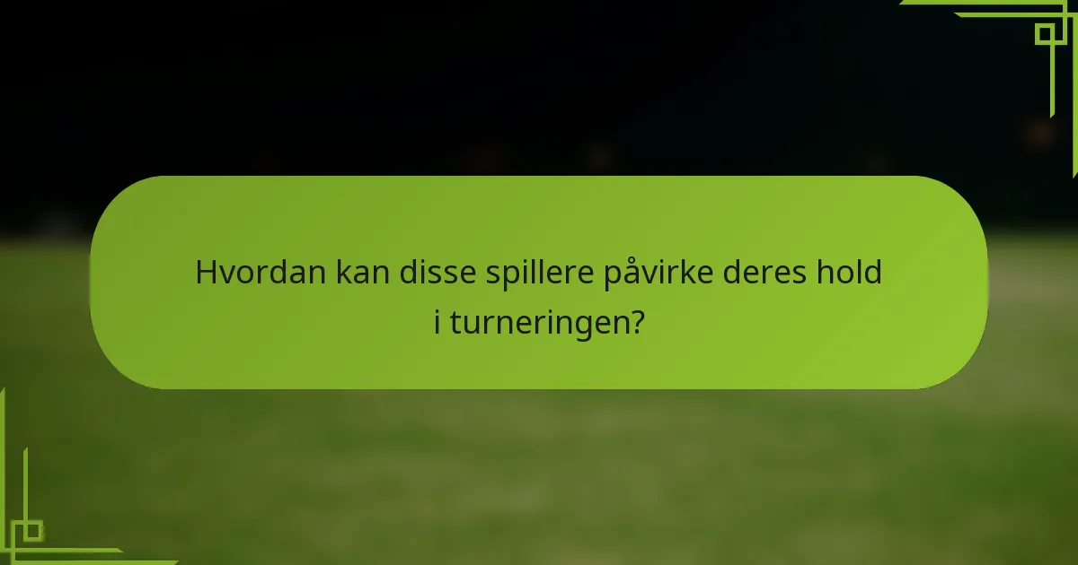 Hvordan kan disse spillere påvirke deres hold i turneringen?