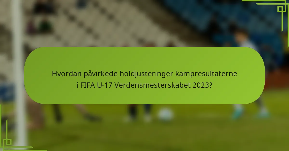 Hvordan påvirkede holdjusteringer kampresultaterne i FIFA U-17 Verdensmesterskabet 2023?